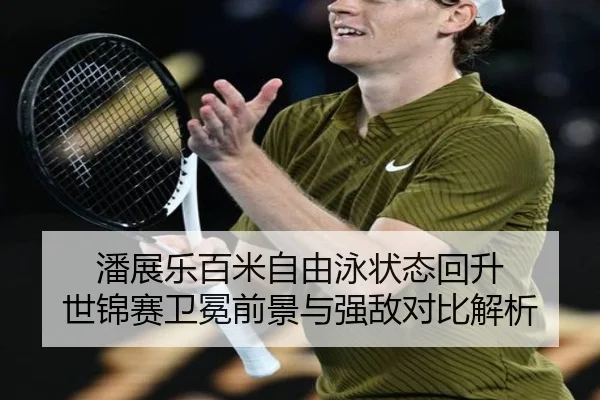 潘展乐百米自由泳状态回升 世锦赛卫冕前景与强敌对比解析